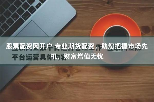 股票配资网开户 专业期货配资,助您把握市场先机,财富增值无忧