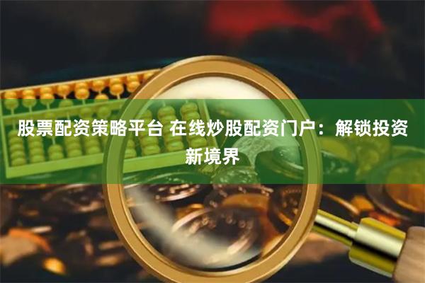 股票配资策略平台 在线炒股配资门户:解锁投资新境界