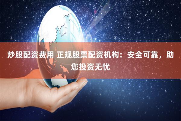 炒股配资费用 正规股票配资机构:安全可靠,助您投资无忧