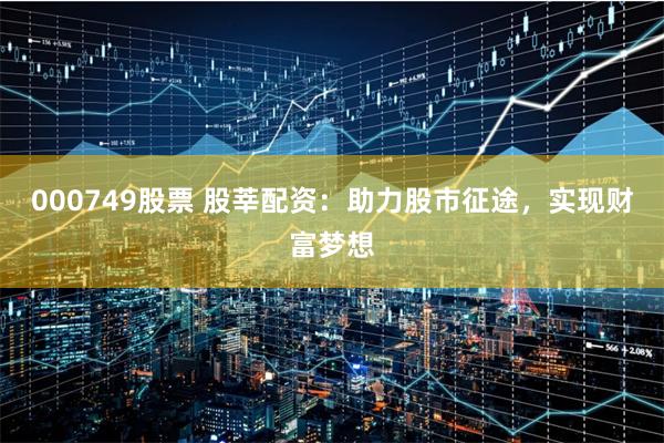 000749股票 股莘配资：助力股市征途，实现财富梦想