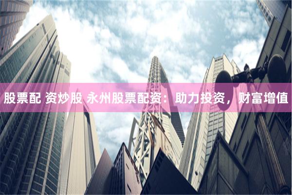 股票配 资炒股 永州股票配资：助力投资，财富增值