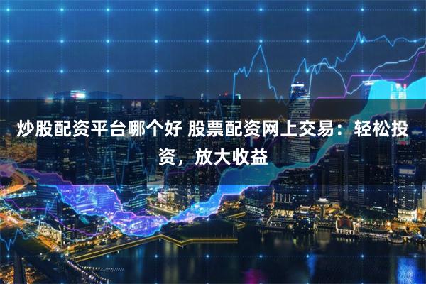 炒股配资平台哪个好 股票配资网上交易:轻松投资,放大收益