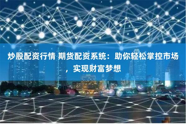 炒股配资行情 期货配资系统:助你轻松掌控市场,实现财富梦想
