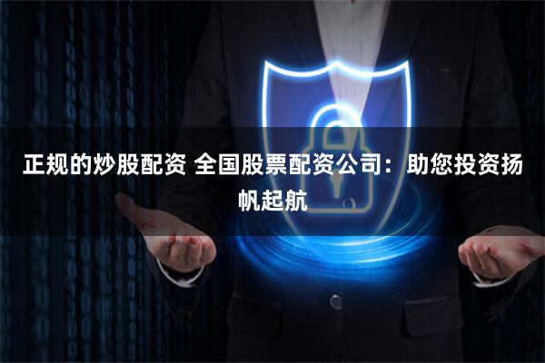 正规的炒股配资 全国股票配资公司:助您投资扬帆起航
